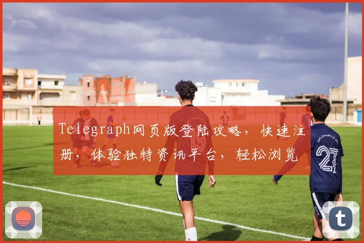 Telegraph网页版登陆攻略，快速注册，体验独特资讯平台，轻松浏览，三步完成，畅享无界