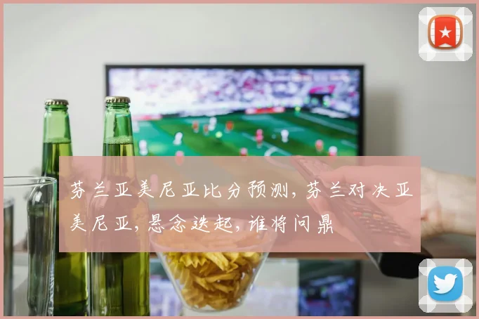 芬兰亚美尼亚比分预测,芬兰对决亚美尼亚,悬念迭起,谁将问鼎