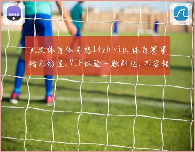 大发体育体苛悠14yb vip,体育赛事精彩纷呈,VIP体验一触即达,不容错过