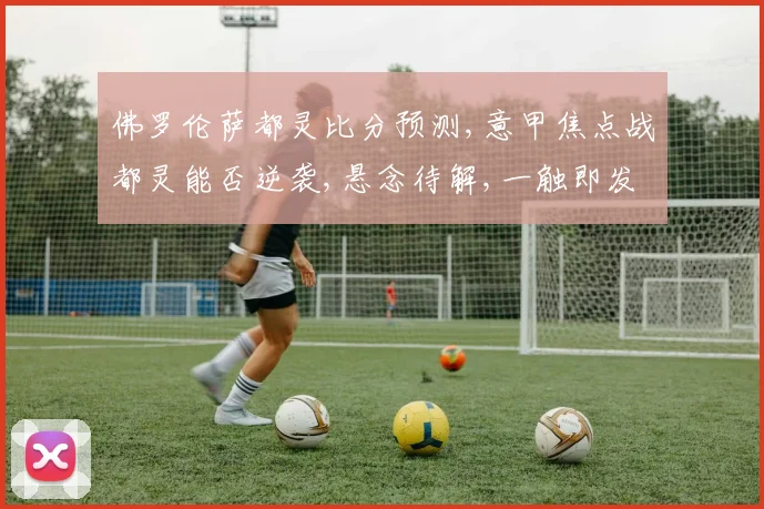 佛罗伦萨都灵比分预测,意甲焦点战都灵能否逆袭,悬念待解,一触即发,拭目以待。