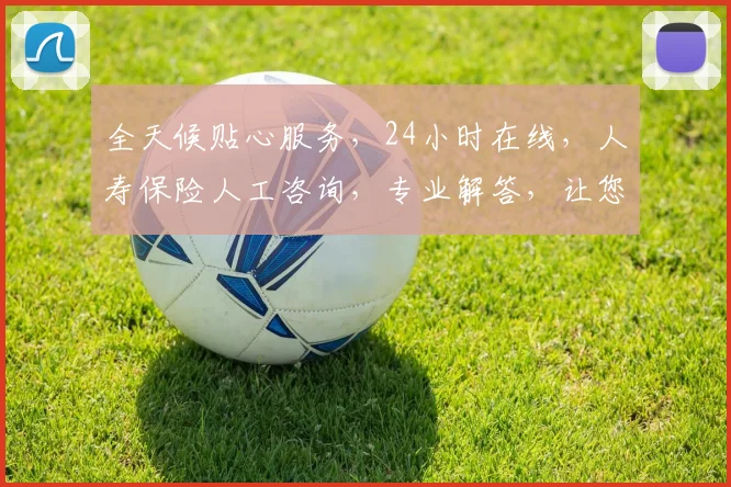 全天候贴心服务，24小时在线，人寿保险人工咨询，专业解答，让您无忧。